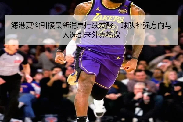 海港夏窗引援最新消息持续发酵，球队补强方向与人选引来外界热议