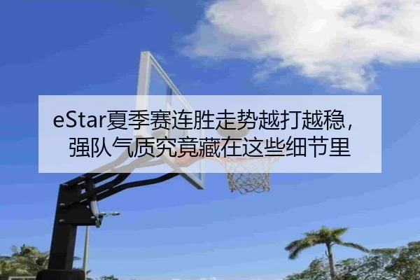 eStar夏季赛连胜走势越打越稳，强队气质究竟藏在这些细节里